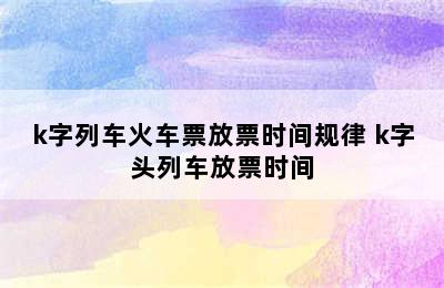 k字列车火车票放票时间规律 k字头列车放票时间